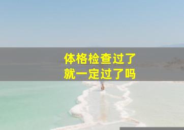 体格检查过了就一定过了吗