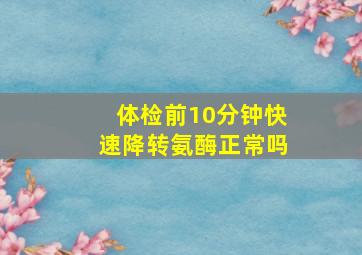 体检前10分钟快速降转氨酶正常吗