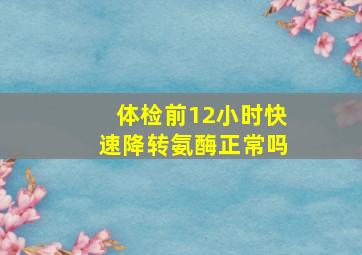 体检前12小时快速降转氨酶正常吗