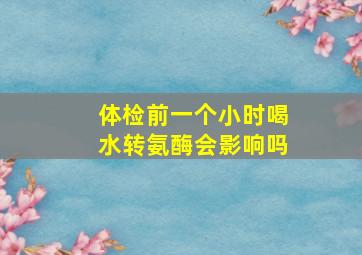 体检前一个小时喝水转氨酶会影响吗