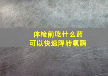 体检前吃什么药可以快速降转氨酶