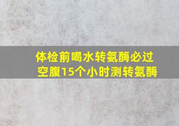 体检前喝水转氨酶必过空腹15个小时测转氨酶