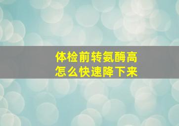 体检前转氨酶高怎么快速降下来