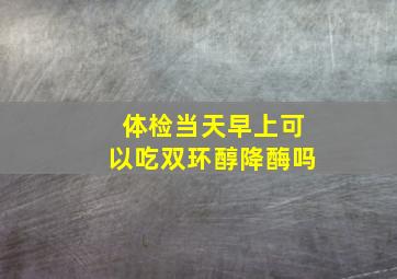 体检当天早上可以吃双环醇降酶吗