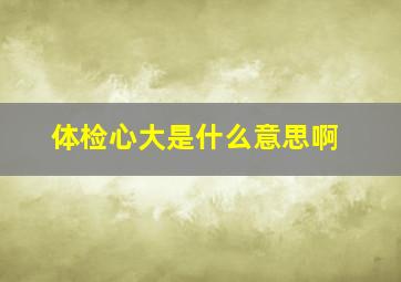 体检心大是什么意思啊