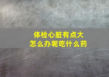 体检心脏有点大怎么办呢吃什么药