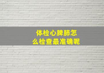 体检心脾肺怎么检查最准确呢