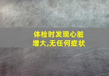 体检时发现心脏增大,无任何症状