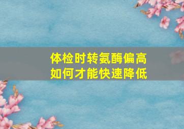 体检时转氨酶偏高如何才能快速降低