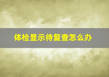 体检显示待复查怎么办