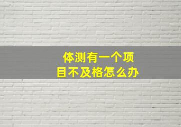 体测有一个项目不及格怎么办