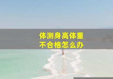 体测身高体重不合格怎么办