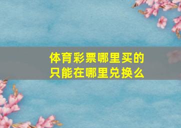 体育彩票哪里买的只能在哪里兑换么