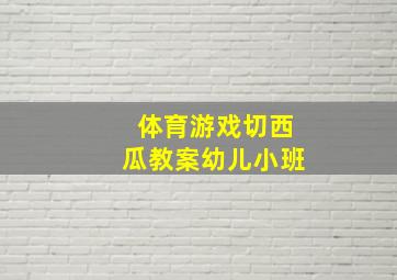 体育游戏切西瓜教案幼儿小班