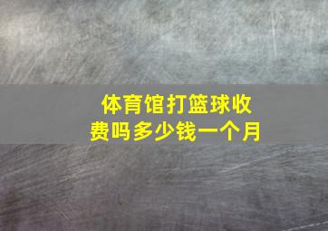 体育馆打篮球收费吗多少钱一个月