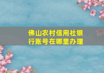 佛山农村信用社银行账号在哪里办理