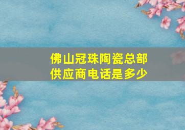 佛山冠珠陶瓷总部供应商电话是多少