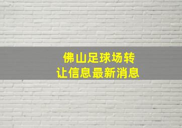 佛山足球场转让信息最新消息