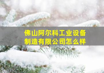 佛山阿尔科工业设备制造有限公司怎么样