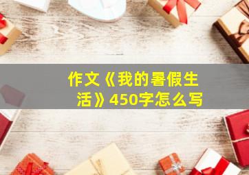 作文《我的暑假生活》450字怎么写