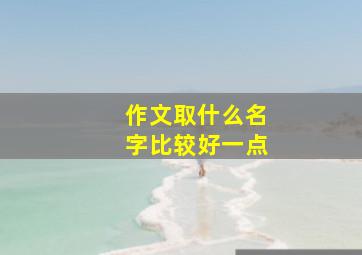 作文取什么名字比较好一点