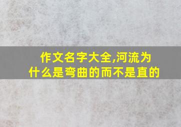 作文名字大全,河流为什么是弯曲的而不是直的