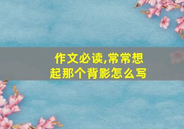 作文必读,常常想起那个背影怎么写