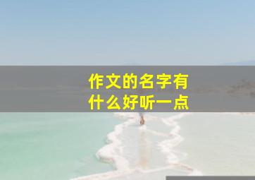 作文的名字有什么好听一点