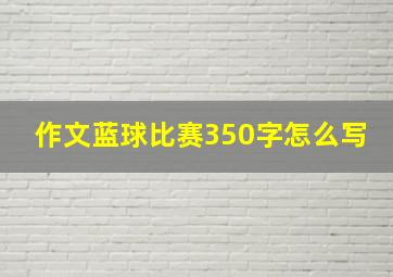 作文蓝球比赛350字怎么写