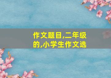 作文题目,二年级的,小学生作文选