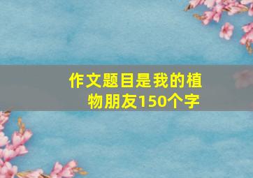 作文题目是我的植物朋友150个字