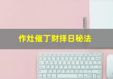 作灶催丁财择日秘法