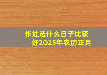 作灶选什么日子比较好2O25年农历正月