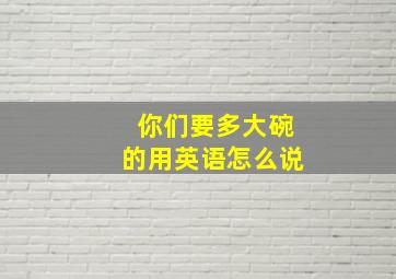 你们要多大碗的用英语怎么说