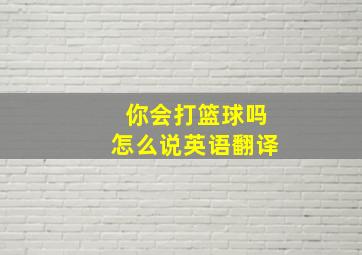 你会打篮球吗怎么说英语翻译