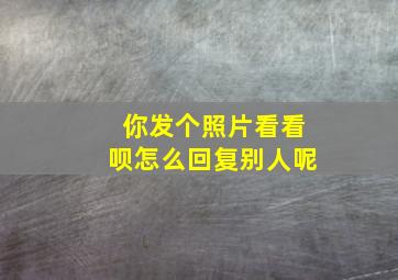 你发个照片看看呗怎么回复别人呢