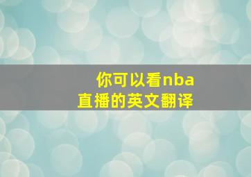 你可以看nba直播的英文翻译