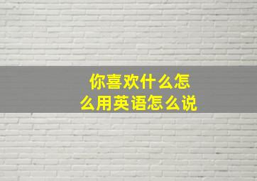 你喜欢什么怎么用英语怎么说