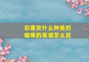 你喜欢什么种类的咖啡的英语怎么说