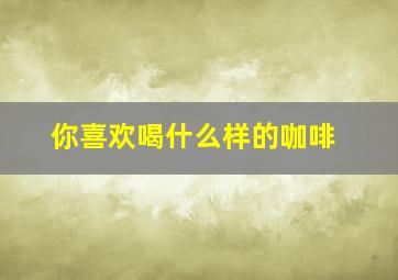 你喜欢喝什么样的咖啡