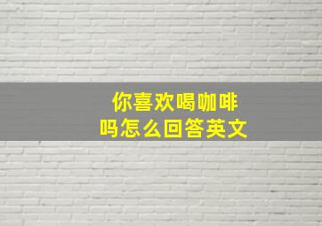 你喜欢喝咖啡吗怎么回答英文