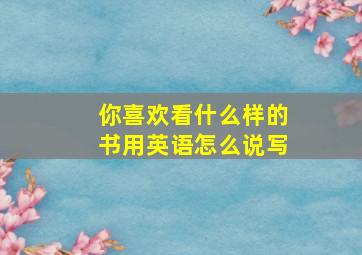 你喜欢看什么样的书用英语怎么说写