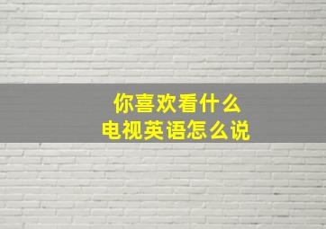 你喜欢看什么电视英语怎么说