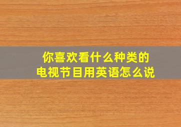 你喜欢看什么种类的电视节目用英语怎么说