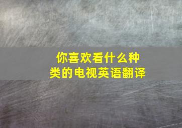 你喜欢看什么种类的电视英语翻译