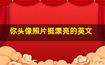 你头像照片挺漂亮的英文