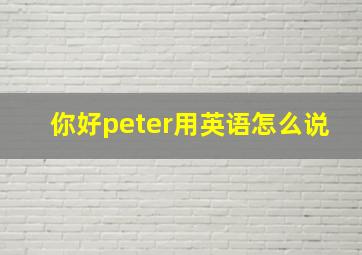 你好peter用英语怎么说