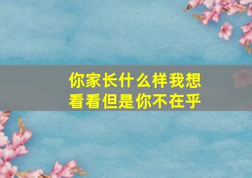 你家长什么样我想看看但是你不在乎