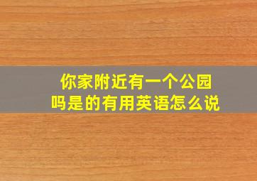 你家附近有一个公园吗是的有用英语怎么说