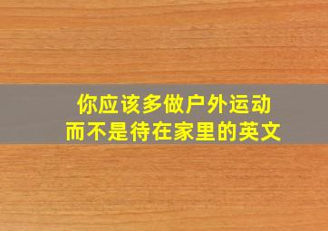 你应该多做户外运动而不是待在家里的英文